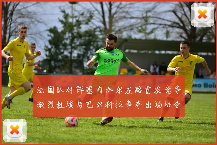 法国队对阵塞内加尔左路首发竞争激烈杜埃与巴尔科拉争夺出场机会