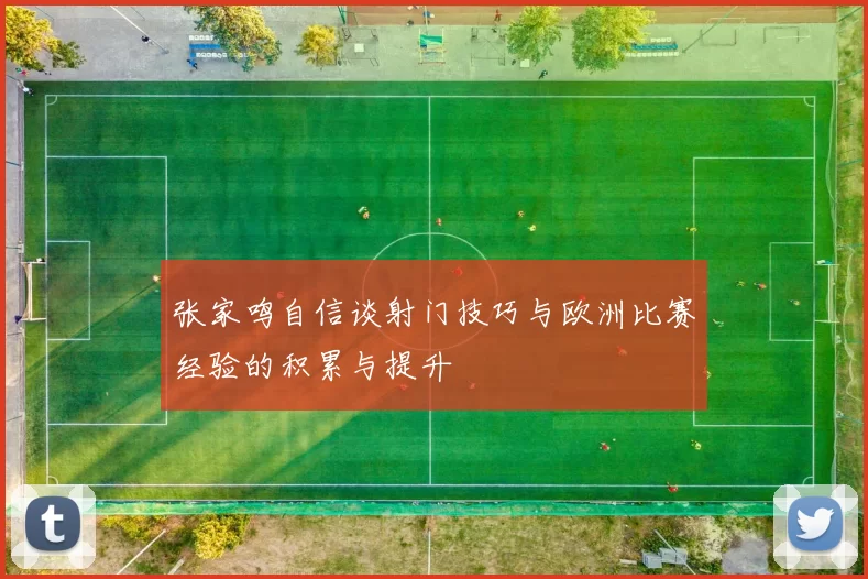 张家鸣自信谈射门技巧与欧洲比赛经验的积累与提升