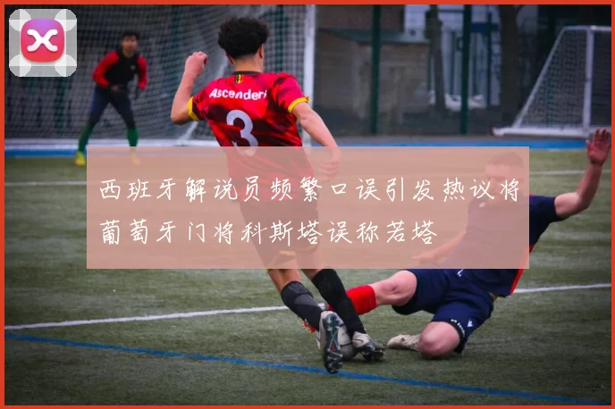 西班牙解说员频繁口误引发热议将葡萄牙门将科斯塔误称若塔