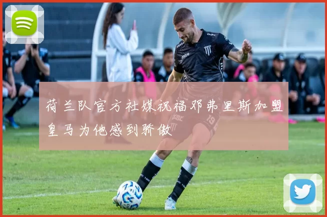 荷兰队官方社媒祝福邓弗里斯加盟皇马为他感到骄傲